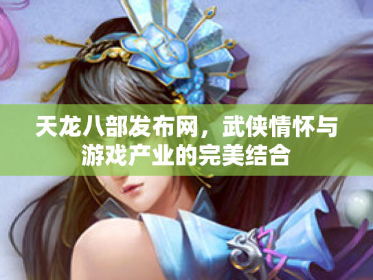 天龙八部发布网，武侠情怀与游戏产业的完美结合