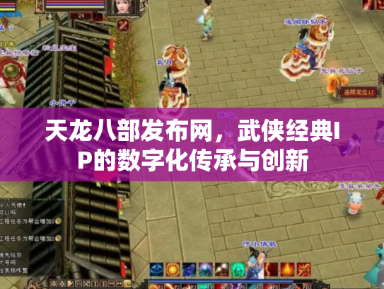 天龙八部发布网，武侠经典IP的数字化传承与创新