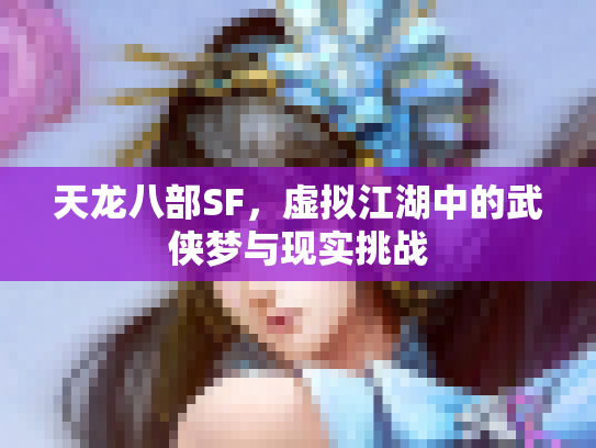 天龙八部SF，虚拟江湖中的武侠梦与现实挑战