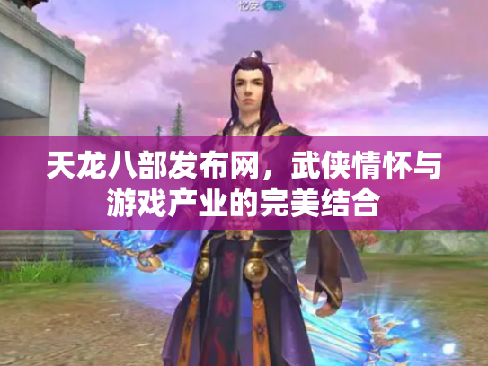 天龙八部发布网，武侠情怀与游戏产业的完美结合