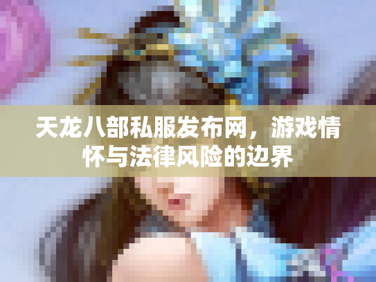 天龙八部私服发布网，游戏情怀与法律风险的边界