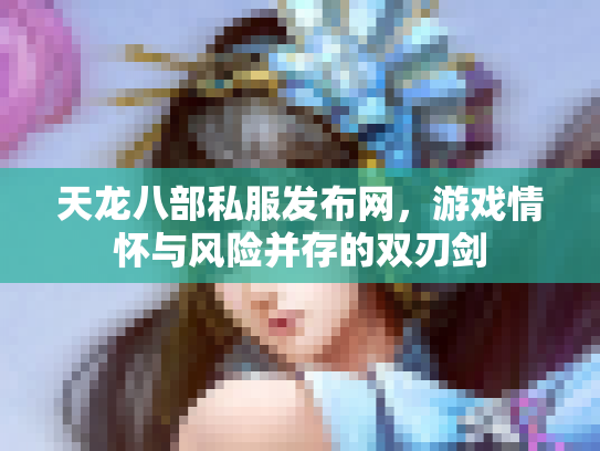 天龙八部私服发布网，游戏情怀与风险并存的双刃剑