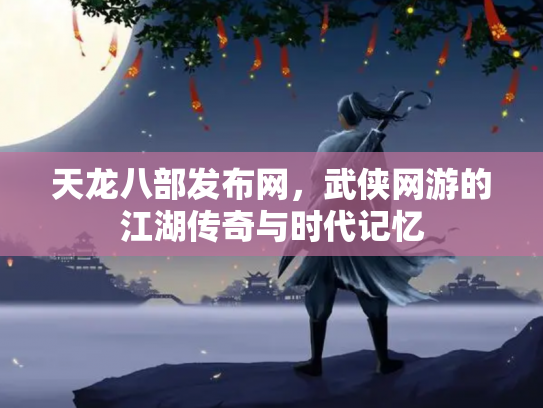 天龙八部发布网，武侠网游的江湖传奇与时代记忆