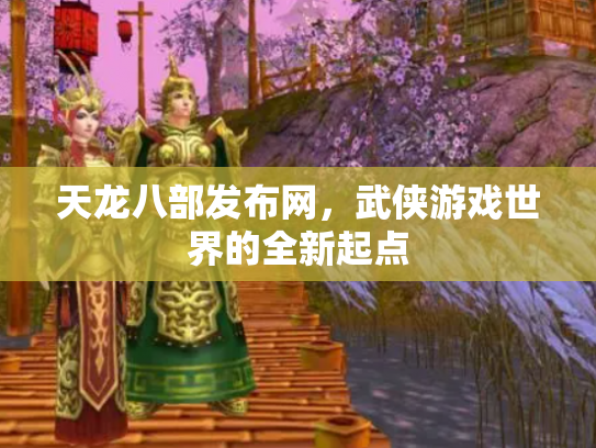 天龙八部发布网，武侠游戏世界的全新起点