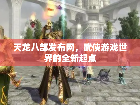 天龙八部发布网，武侠游戏世界的全新起点