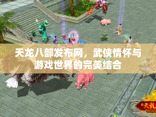 天龙八部发布网，武侠情怀与游戏世界的完美结合