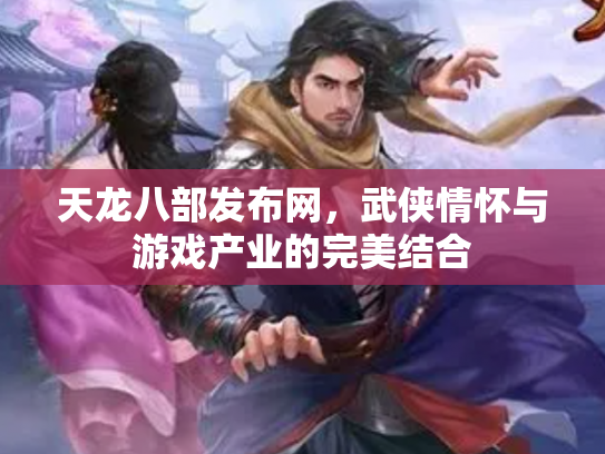天龙八部发布网，武侠情怀与游戏产业的完美结合