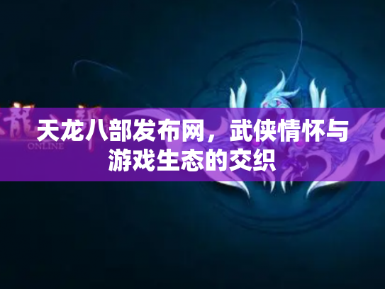 天龙八部发布网，武侠情怀与游戏生态的交织