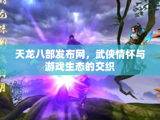 天龙八部发布网，武侠情怀与游戏生态的交织
