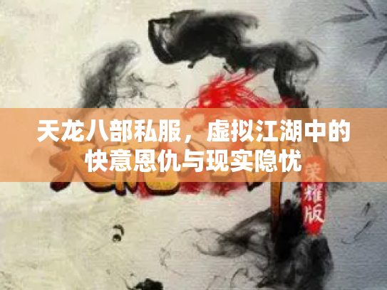 天龙八部私服，虚拟江湖中的快意恩仇与现实隐忧