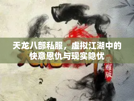 天龙八部私服，虚拟江湖中的快意恩仇与现实隐忧