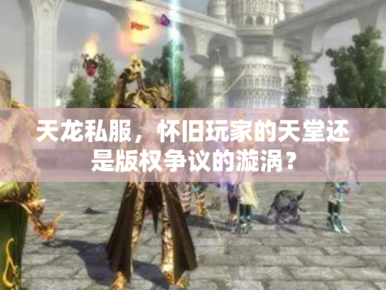 天龙私服，怀旧玩家的天堂还是版权争议的漩涡？