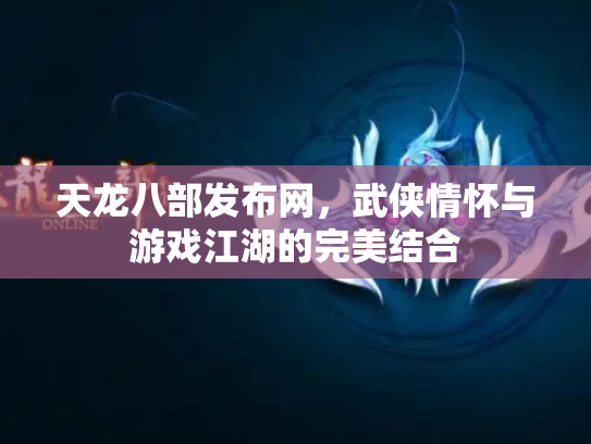 天龙八部发布网，武侠情怀与游戏江湖的完美结合