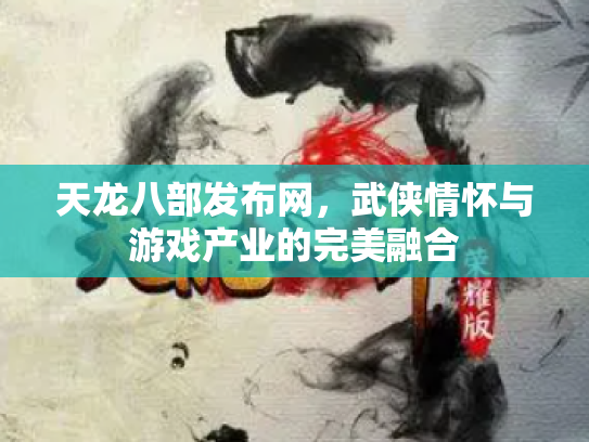 天龙八部发布网，武侠情怀与游戏产业的完美融合
