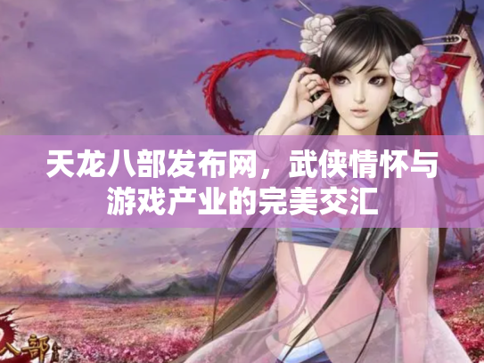 天龙八部发布网，武侠情怀与游戏产业的完美交汇