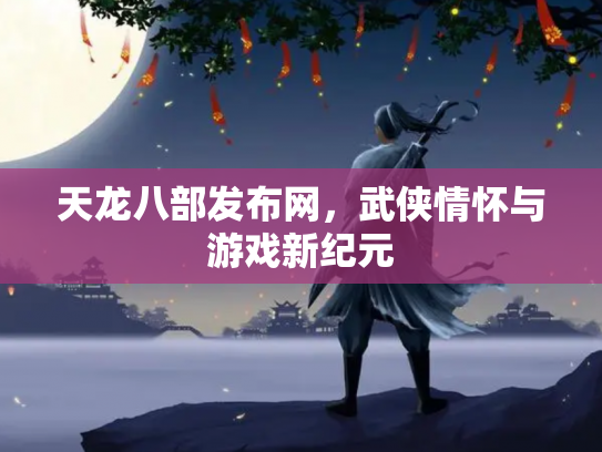 天龙八部发布网，武侠情怀与游戏新纪元