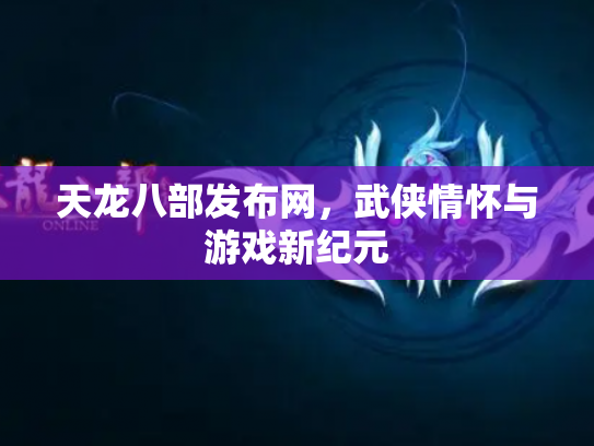天龙八部发布网，武侠情怀与游戏新纪元