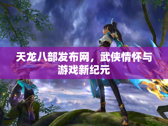 天龙八部发布网，武侠情怀与游戏新纪元