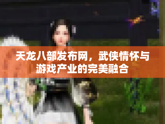 天龙八部发布网，武侠情怀与游戏产业的完美融合