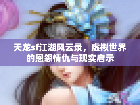 天龙sf江湖风云录，虚拟世界的恩怨情仇与现实启示