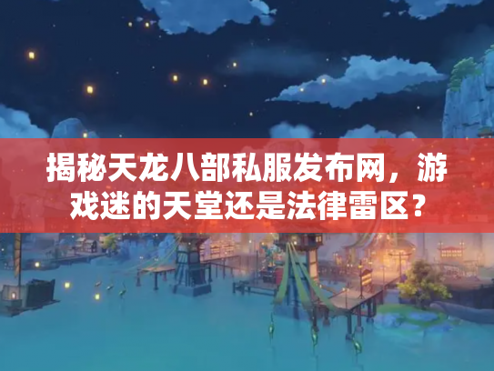 揭秘天龙八部私服发布网，游戏迷的天堂还是法律雷区？
