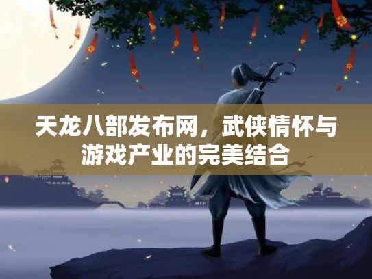 天龙八部发布网，武侠情怀与游戏产业的完美结合