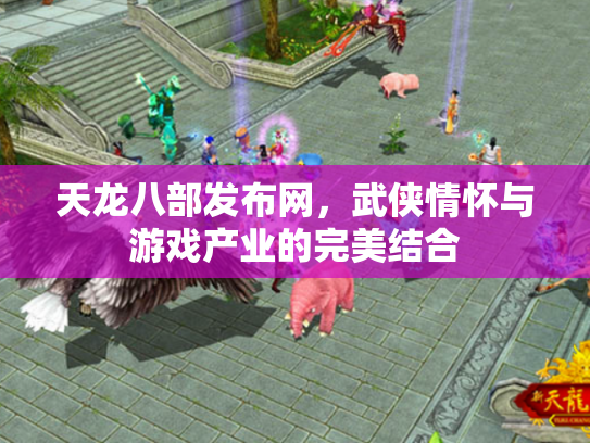 天龙八部发布网，武侠情怀与游戏产业的完美结合