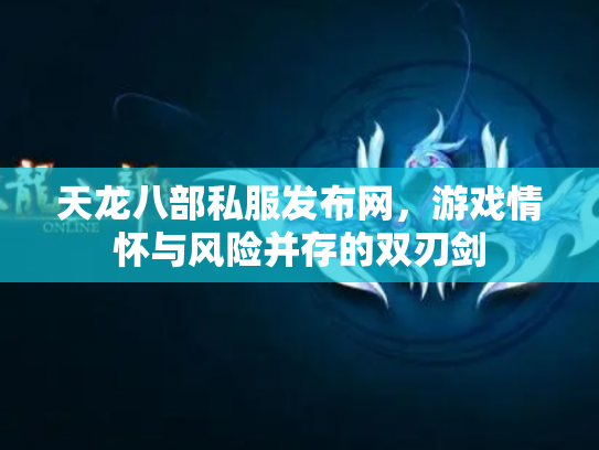 天龙八部私服发布网，游戏情怀与风险并存的双刃剑