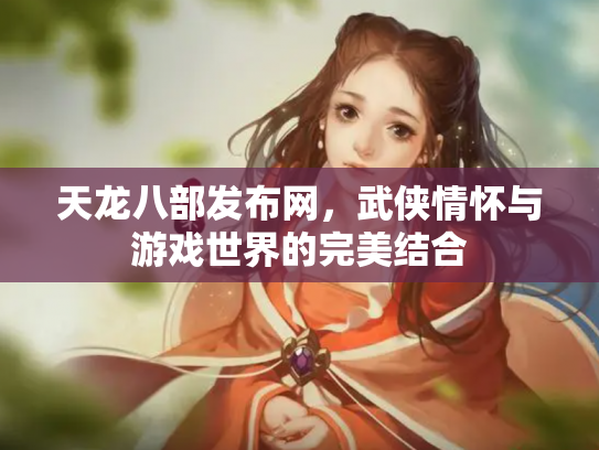 天龙八部发布网，武侠情怀与游戏世界的完美结合