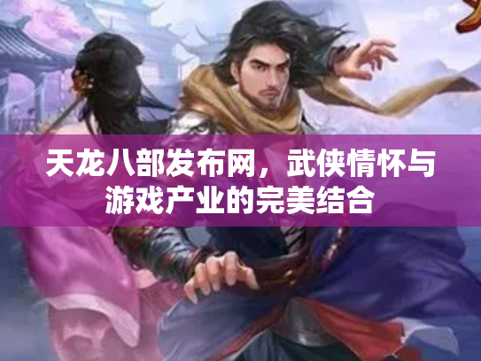 天龙八部发布网，武侠情怀与游戏产业的完美结合