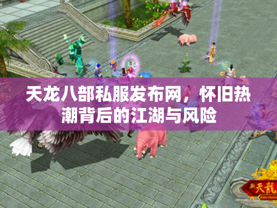 天龙八部私服发布网，怀旧热潮背后的江湖与风险