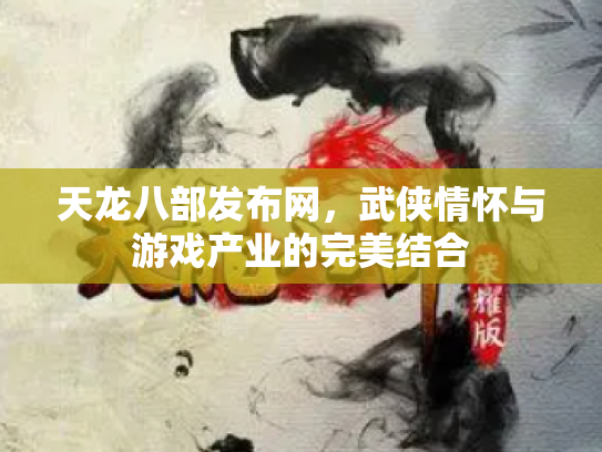 天龙八部发布网，武侠情怀与游戏产业的完美结合