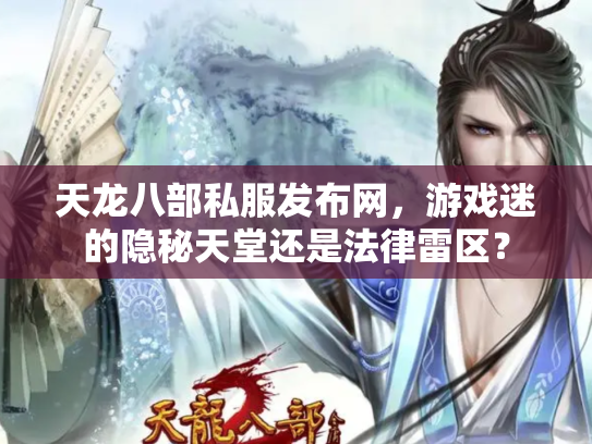天龙八部私服发布网，游戏迷的隐秘天堂还是法律雷区？
