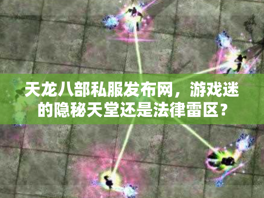 天龙八部私服发布网，游戏迷的隐秘天堂还是法律雷区？