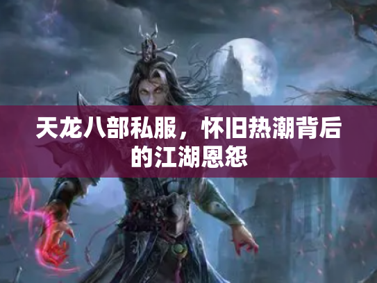 天龙八部私服，怀旧热潮背后的江湖恩怨