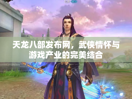 天龙八部发布网，武侠情怀与游戏产业的完美结合