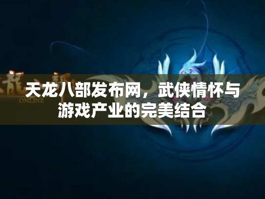 天龙八部发布网，武侠情怀与游戏产业的完美结合