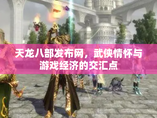 天龙八部发布网，武侠情怀与游戏经济的交汇点
