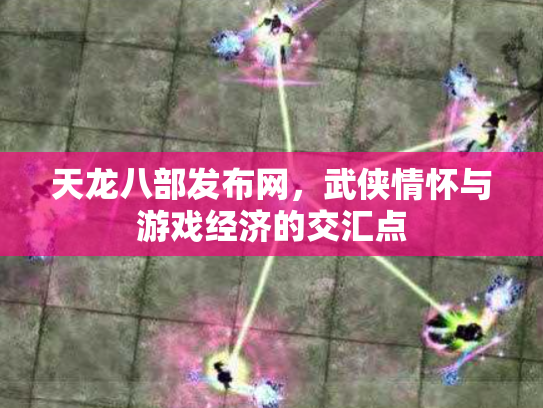 天龙八部发布网，武侠情怀与游戏经济的交汇点