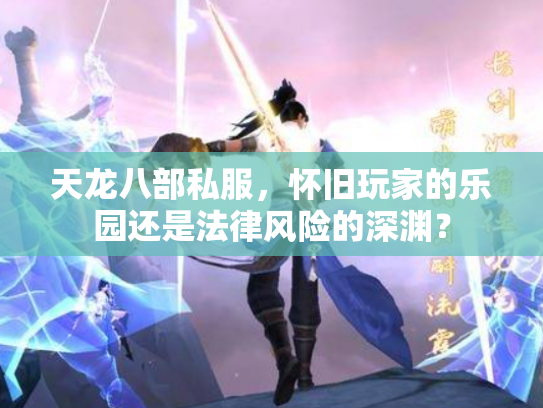 天龙八部私服，怀旧玩家的乐园还是法律风险的深渊？