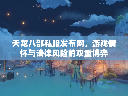 天龙八部私服发布网，游戏情怀与法律风险的双重博弈