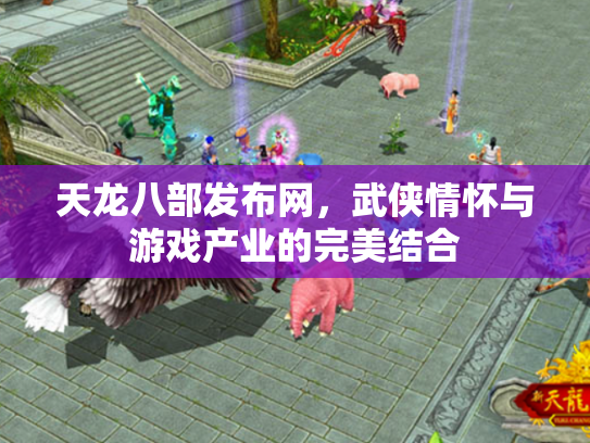 天龙八部发布网，武侠情怀与游戏产业的完美结合