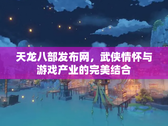 天龙八部发布网，武侠情怀与游戏产业的完美结合