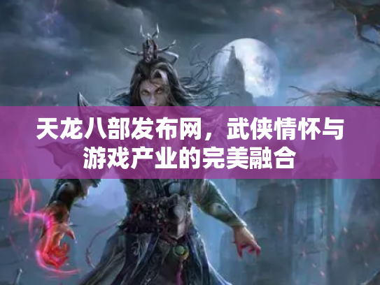天龙八部发布网，武侠情怀与游戏产业的完美融合