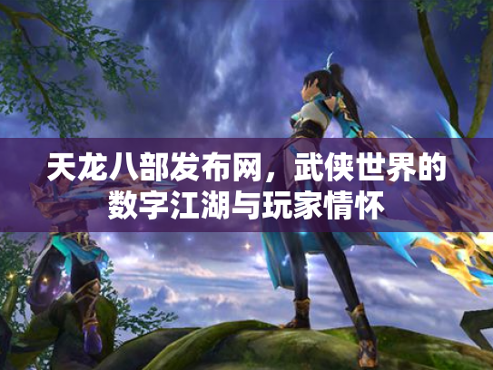 天龙八部发布网，武侠世界的数字江湖与玩家情怀