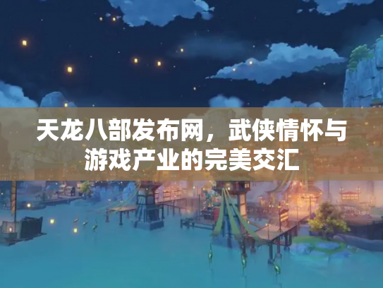 天龙八部发布网，武侠情怀与游戏产业的完美交汇