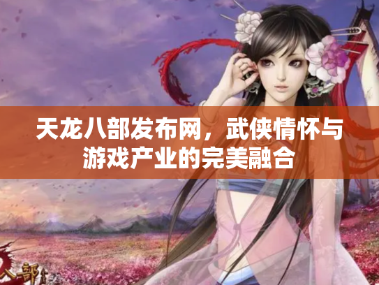 天龙八部发布网，武侠情怀与游戏产业的完美融合