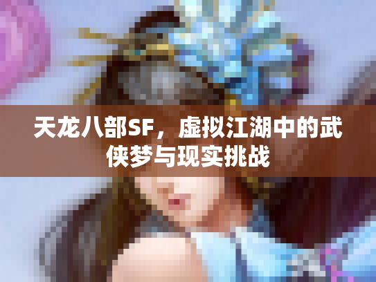 天龙八部SF，虚拟江湖中的武侠梦与现实挑战