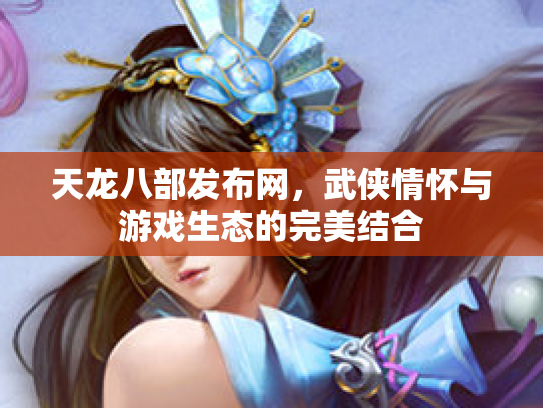 天龙八部发布网，武侠情怀与游戏生态的完美结合