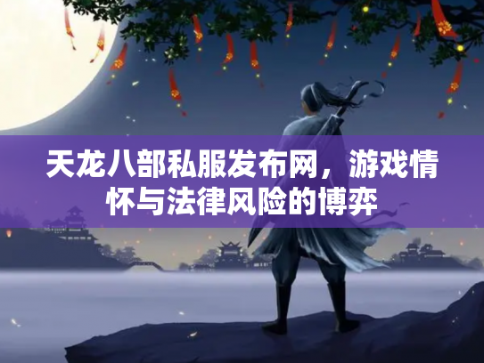 天龙八部私服发布网，游戏情怀与法律风险的博弈